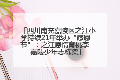 四川南充嘉陵区之江小学持续21年举办“感恩节”：之江恩情育桃李 嘉陵少年志栋梁
