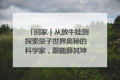 回家｜从放牛娃到探索量子世界奥秘的科学家，跟随薛其坤重访梦想起点
