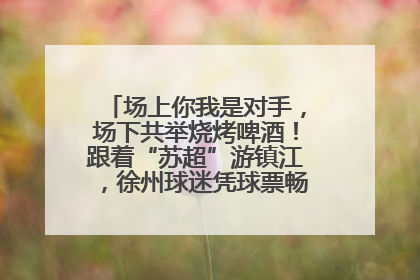 场上你我是对手，场下共举烧烤啤酒！跟着“苏超”游镇江，徐州球迷凭球票畅游名山胜景