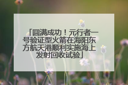 圆满成功！元行者一号验证型火箭在海阳东方航天港顺利实施海上发射回收试验