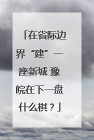 在省际边界“建”一座新城 豫皖在下一盘什么棋？