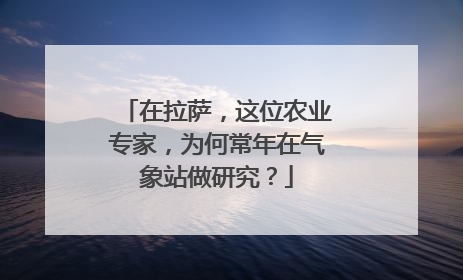 在拉萨，这位农业专家，为何常年在气象站做研究？