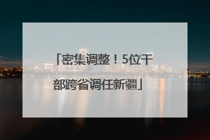 密集调整！5位干部跨省调任新疆
