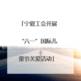 宁夏工会开展“六一”国际儿童节关爱活动