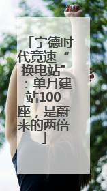 宁德时代竞速“换电站”：单月建站100座，是蔚来的两倍