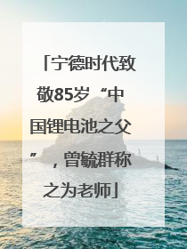 宁德时代致敬85岁“中国锂电池之父”，曾毓群称之为老师