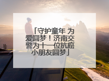 守护童年 为爱圆梦！济南交警为十一位抗癌小朋友圆梦