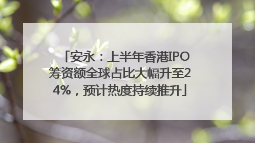 安永：上半年香港IPO筹资额全球占比大幅升至24%，预计热度持续推升