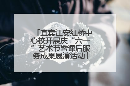 宜宾江安红桥中心校开展庆“六一”艺术节暨课后服务成果展演活动