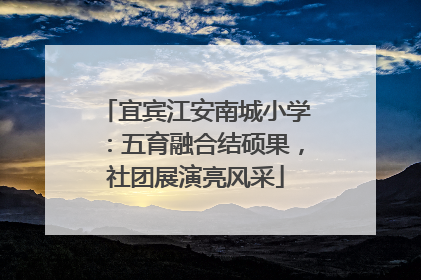 宜宾江安南城小学：五育融合结硕果，社团展演亮风采