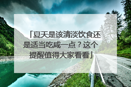 夏天是该清淡饮食还是适当吃咸一点？这个提醒值得大家看看