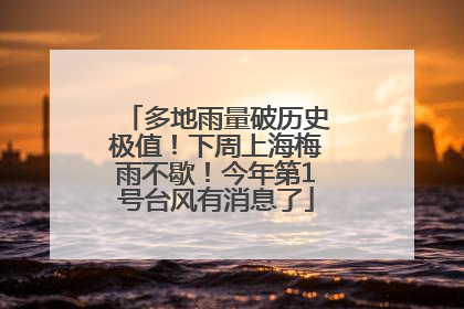 多地雨量破历史极值！下周上海梅雨不歇！今年第1号台风有消息了