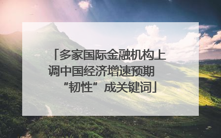 多家国际金融机构上调中国经济增速预期 “韧性”成关键词