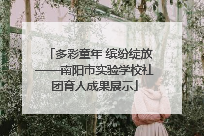 多彩童年 缤纷绽放——南阳市实验学校社团育人成果展示