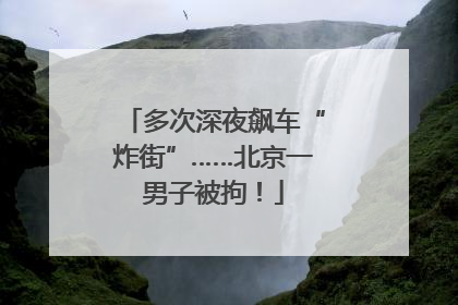 多次深夜飙车“炸街”……北京一男子被拘！