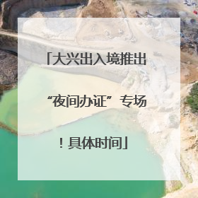 大兴出入境推出“夜间办证”专场！具体时间