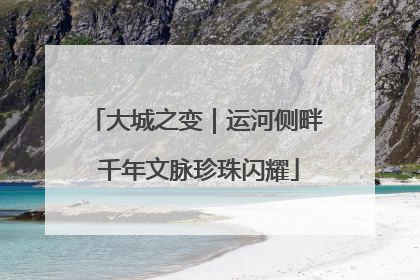 大城之变｜运河侧畔 千年文脉珍珠闪耀
