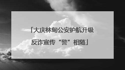 大庆林甸公安护航升级 反诈宣传“警”相随