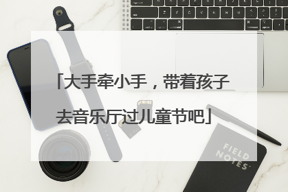 大手牵小手，带着孩子去音乐厅过儿童节吧