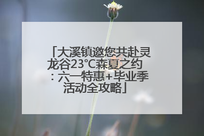 大溪镇邀您共赴灵龙谷23℃森夏之约：六一特惠+毕业季活动全攻略