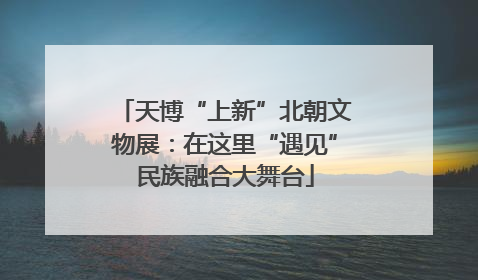 天博“上新”北朝文物展：在这里“遇见”民族融合大舞台