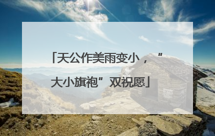 天公作美雨变小，“大小旗袍”双祝愿