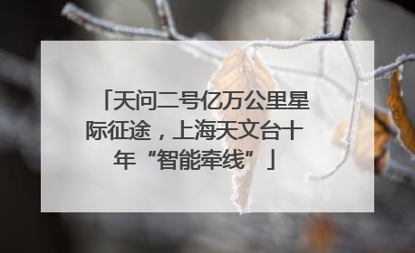 天问二号亿万公里星际征途，上海天文台十年“智能牵线”