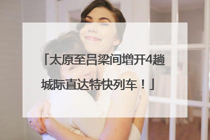太原至吕梁间增开4趟城际直达特快列车！