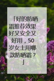 好的防晒霜推荐效果好又安全又好用，50岁女士用哪款防晒霜？