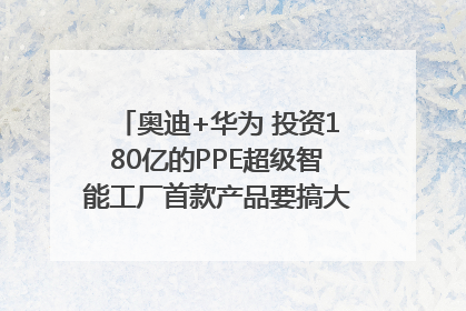 奥迪+华为 投资180亿的PPE超级智能工厂首款产品要搞大事情？｜粤港澳车展