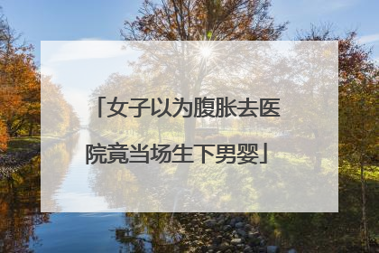 女子以为腹胀去医院竟当场生下男婴