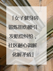 女子健身房锻炼扭伤腰引发赔偿纠纷，社区耐心调解化解矛盾