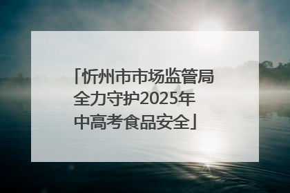 忻州市市场监管局全力守护2025年中高考食品安全