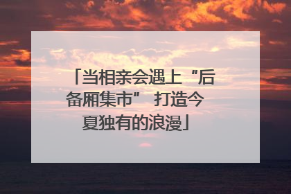 当相亲会遇上“后备厢集市” 打造今夏独有的浪漫
