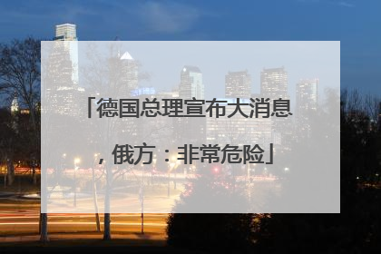 德国总理宣布大消息，俄方：非常危险