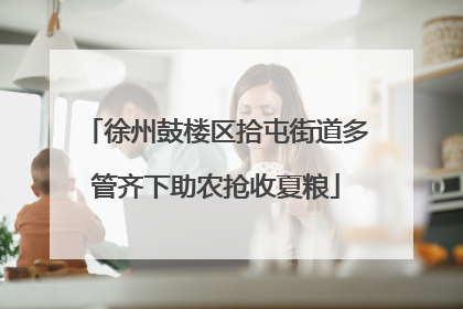 徐州鼓楼区拾屯街道多管齐下助农抢收夏粮