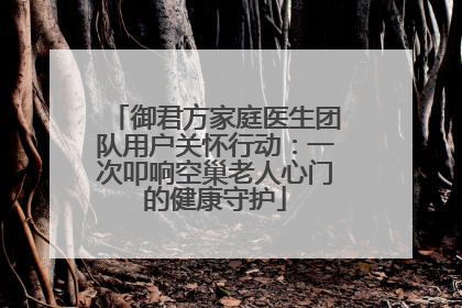御君方家庭医生团队用户关怀行动：一次叩响空巢老人心门的健康守护