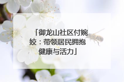 御龙山社区付婉姣：带领居民拥抱健康与活力