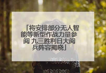将安排部分无人智能等新型作战力量参阅 九三胜利日大阅兵阵容揭晓