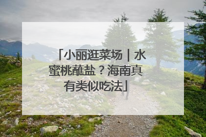小丽逛菜场｜水蜜桃蘸盐？海南真有类似吃法