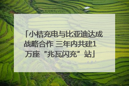 小桔充电与比亚迪达成战略合作 三年内共建1万座“兆瓦闪充”站