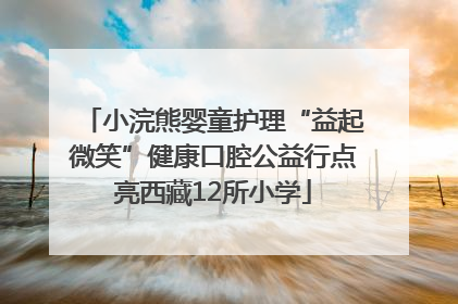 小浣熊婴童护理“益起微笑”健康口腔公益行点亮西藏12所小学