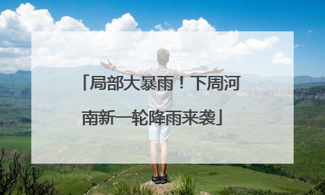 局部大暴雨！下周河南新一轮降雨来袭