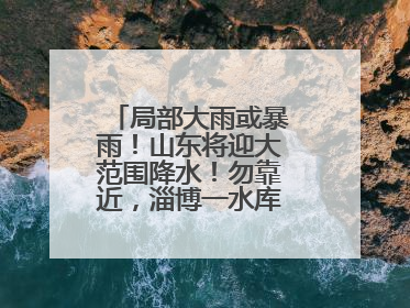 局部大雨或暴雨！山东将迎大范围降水！勿靠近，淄博一水库紧急提醒→