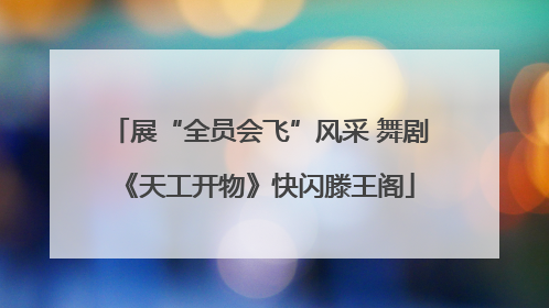 展“全员会飞”风采 舞剧《天工开物》快闪滕王阁