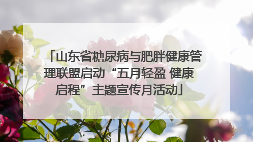 山东省糖尿病与肥胖健康管理联盟启动“五月轻盈 健康启程”主题宣传月活动