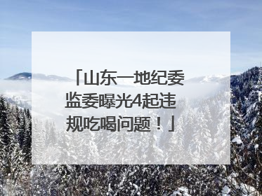 山东一地纪委监委曝光4起违规吃喝问题！