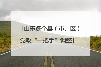 山东多个县（市、区）党政“一把手”调整