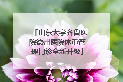 山东大学齐鲁医院德州医院体重管理门诊全新升级