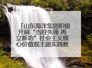 山东海洋集团积极开展“当好先锋 再立新功”社会主义核心价值观主题实践教育月活动